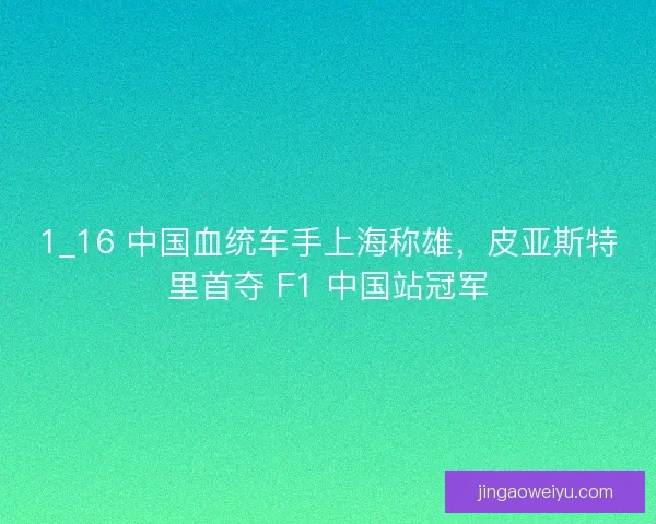 1_16 中国血统车手上海称雄，皮亚斯特里首夺 F1 中国站冠军