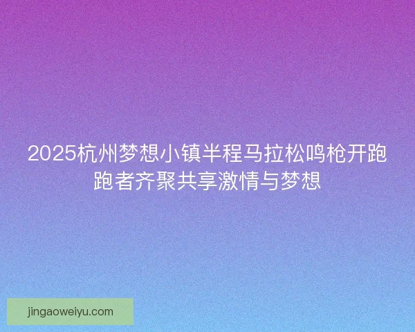2025杭州梦想小镇半程马拉松鸣枪开跑跑者齐聚共享激情与梦想 2025杭州梦想小镇半程马拉松鸣枪开跑跑者齐聚共享激情与梦想