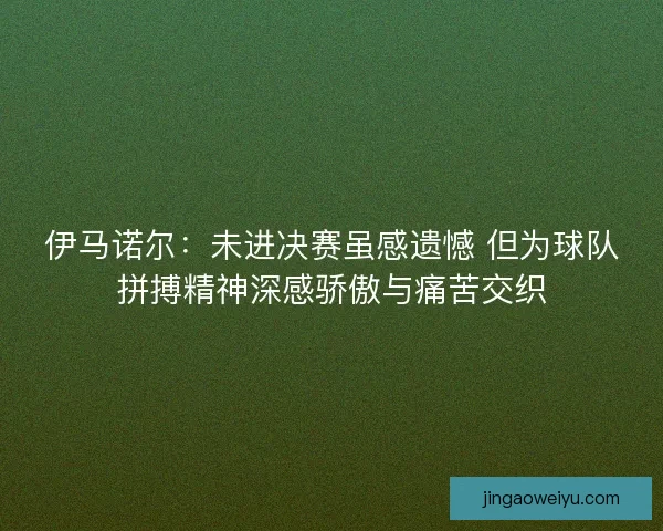 伊马诺尔：未进决赛虽感遗憾 但为球队拼搏精神深感骄傲与痛苦交织