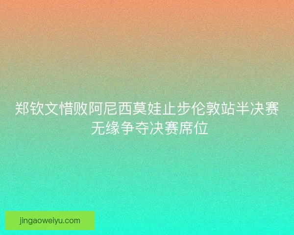 郑钦文惜败阿尼西莫娃止步伦敦站半决赛 无缘争夺决赛席位