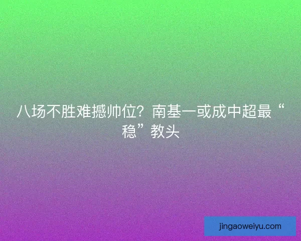 八场不胜难撼帅位？南基一或成中超最 “稳” 教头