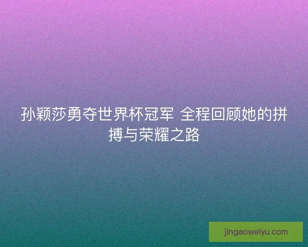 孙颖莎勇夺世界杯冠军 全程回顾她的拼搏与荣耀之路