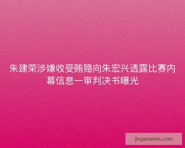 朱建荣涉嫌收受贿赂向朱宏兴透露比赛内幕信息一审判决书曝光