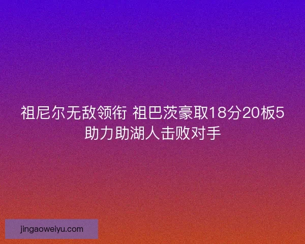 祖尼尔无敌领衔 祖巴茨豪取18分20板5助力助湖人击败对手 祖尼尔无敌领衔 祖巴茨豪取18分20板5助力助湖人击败对手