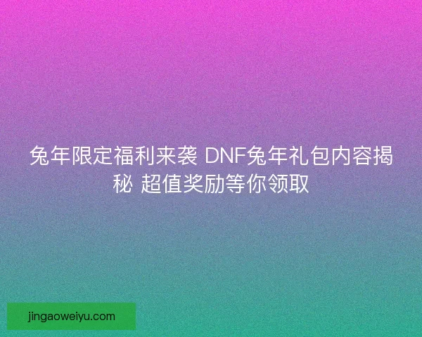 兔年限定福利来袭 DNF兔年礼包内容揭秘 超值奖励等你领取