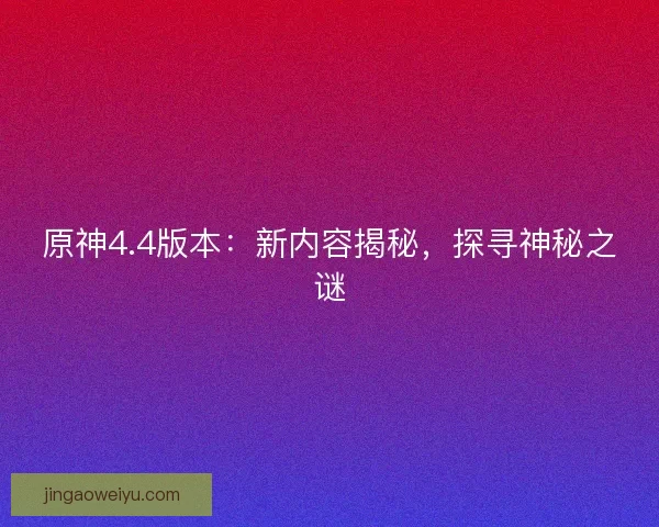 原神4.4版本：新内容揭秘，探寻神秘之谜