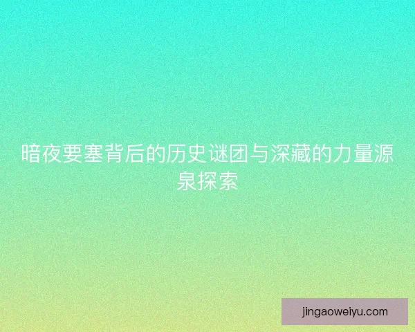 暗夜要塞背后的历史谜团与深藏的力量源泉探索
