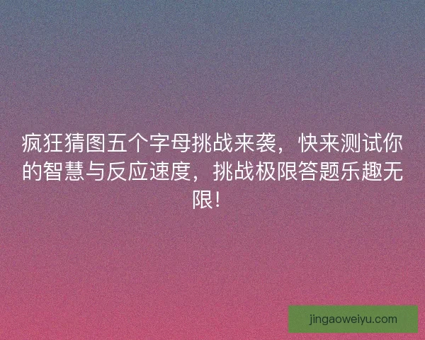 疯狂猜图五个字母挑战来袭，快来测试你的智慧与反应速度，挑战极限答题乐趣无限！