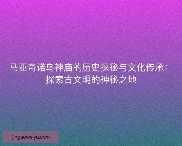 马亚奇诺乌神庙的历史探秘与文化传承：探索古文明的神秘之地