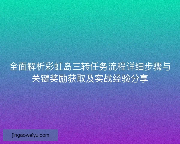 全面解析彩虹岛三转任务流程详细步骤与关键奖励获取及实战经验分享
