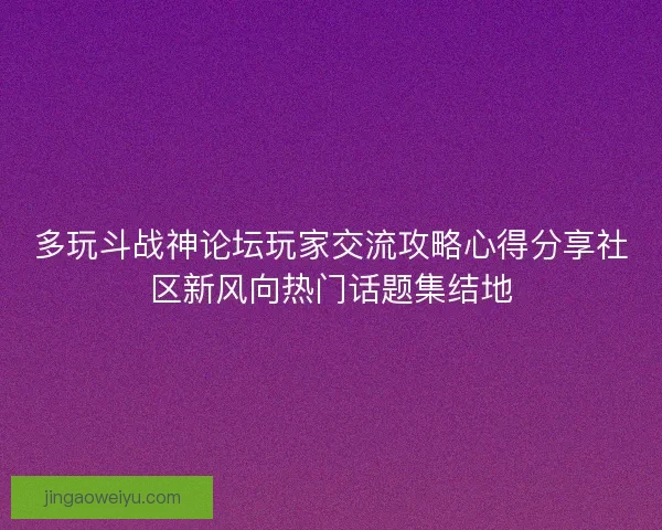 多玩斗战神论坛玩家交流攻略心得分享社区新风向热门话题集结地