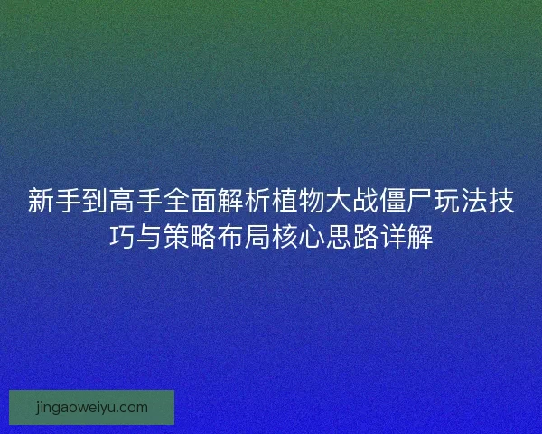 新手到高手全面解析植物大战僵尸玩法技巧与策略布局核心思路详解