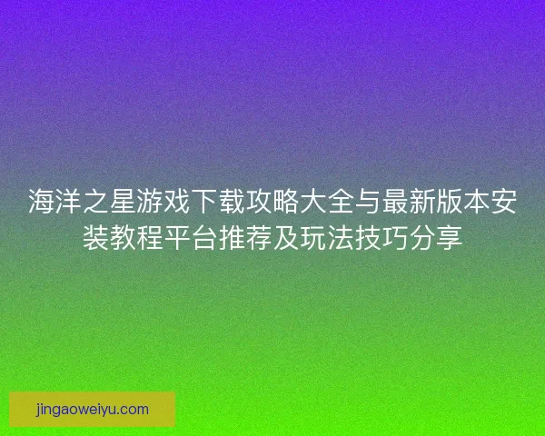 海洋之星游戏下载攻略大全与最新版本安装教程平台推荐及玩法技巧分享