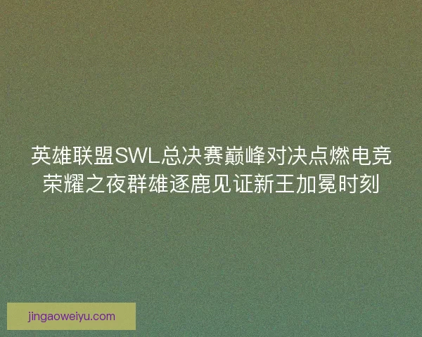 英雄联盟SWL总决赛巅峰对决点燃电竞荣耀之夜群雄逐鹿见证新王加冕时刻