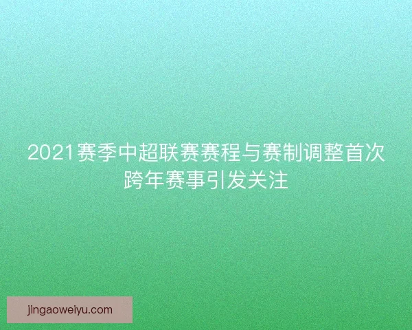 2021赛季中超联赛赛程与赛制调整首次跨年赛事引发关注