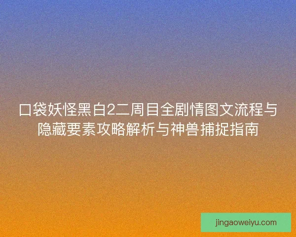 口袋妖怪黑白2二周目全剧情图文流程与隐藏要素攻略解析与神兽捕捉指南