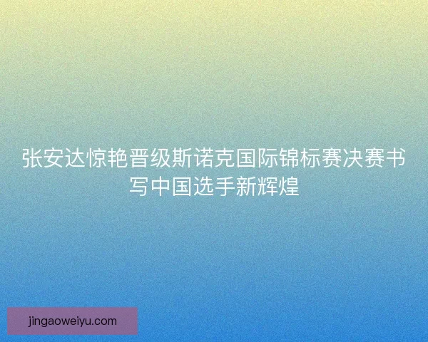 张安达惊艳晋级斯诺克国际锦标赛决赛书写中国选手新辉煌