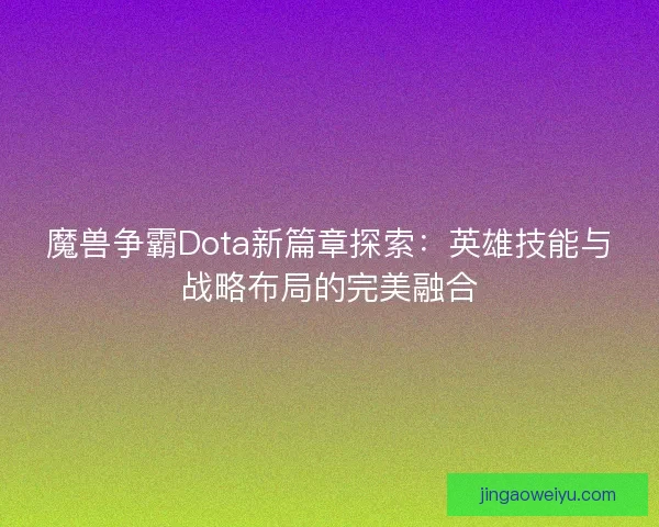 魔兽争霸Dota新篇章探索：英雄技能与战略布局的完美融合