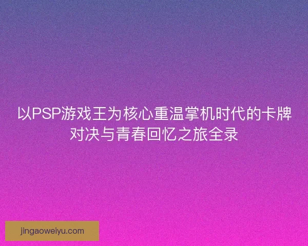 以PSP游戏王为核心重温掌机时代的卡牌对决与青春回忆之旅全录