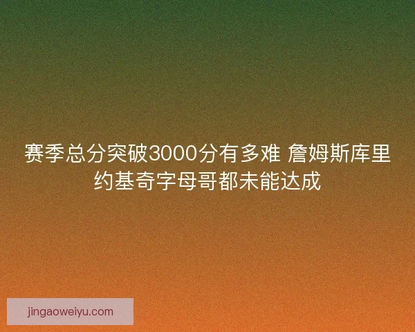 赛季总分突破3000分有多难 詹姆斯库里约基奇字母哥都未能达成
