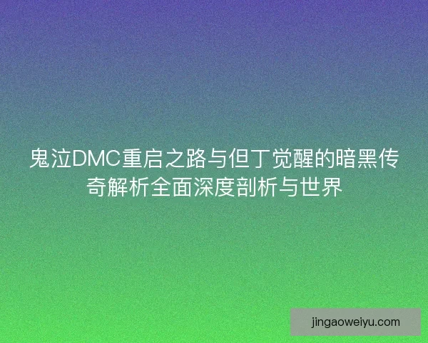 鬼泣DMC重启之路与但丁觉醒的暗黑传奇解析全面深度剖析与世界