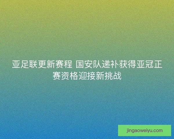亚足联更新赛程 国安队递补获得亚冠正赛资格迎接新挑战 亚足联更新赛程 国安队递补获得亚冠正赛资格迎接新挑战