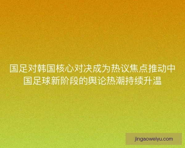 国足对韩国核心对决成为热议焦点推动中国足球新阶段的舆论热潮持续升温