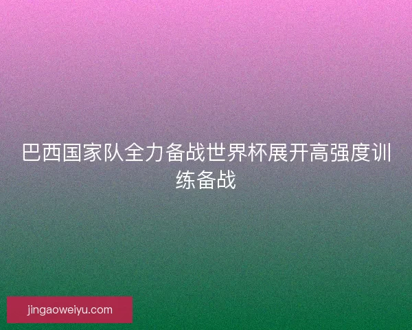 巴西国家队全力备战世界杯展开高强度训练备战