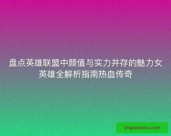 盘点英雄联盟中颜值与实力并存的魅力女英雄全解析指南热血传奇