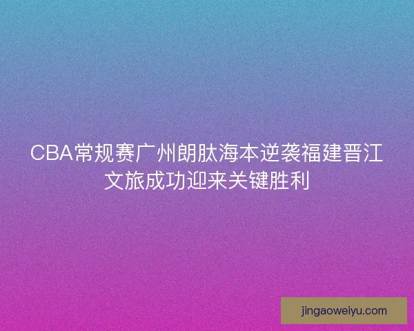 CBA常规赛广州朗肽海本逆袭福建晋江文旅成功迎来关键胜利