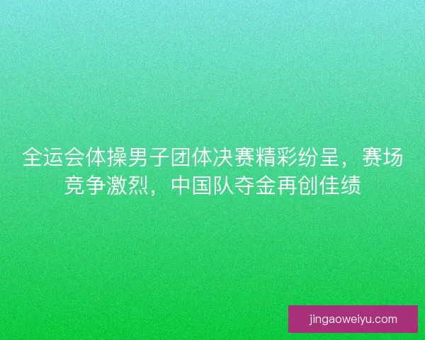全运会体操男子团体决赛精彩纷呈，赛场竞争激烈，中国队夺金再创佳绩