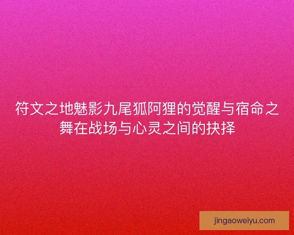 符文之地魅影九尾狐阿狸的觉醒与宿命之舞在战场与心灵之间的抉择