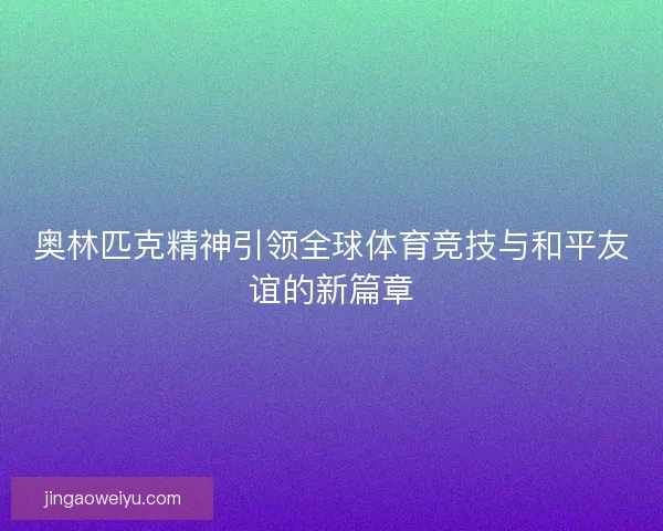 奥林匹克精神引领全球体育竞技与和平友谊的新篇章