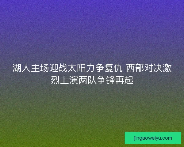 湖人主场迎战太阳力争复仇 西部对决激烈上演两队争锋再起
