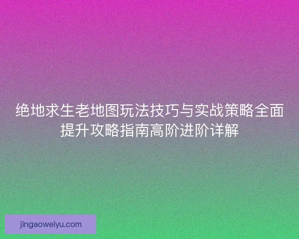 绝地求生老地图玩法技巧与实战策略全面提升攻略指南高阶进阶详解 绝地求生老地图玩法技巧与实战策略全面提升攻略指南高阶进阶详解