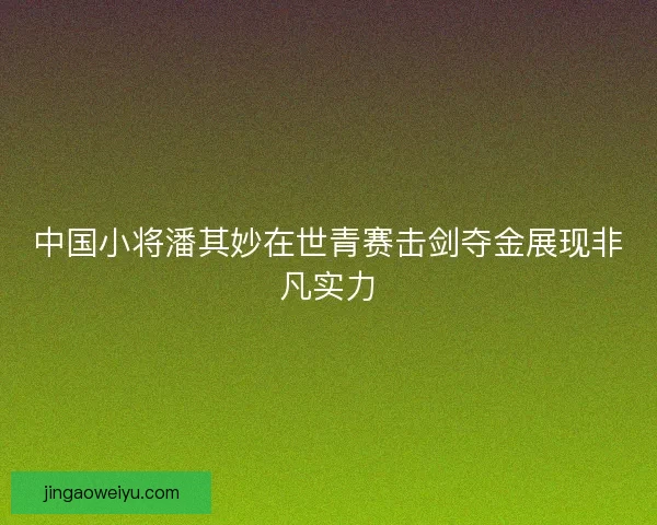 中国小将潘其妙在世青赛击剑夺金展现非凡实力