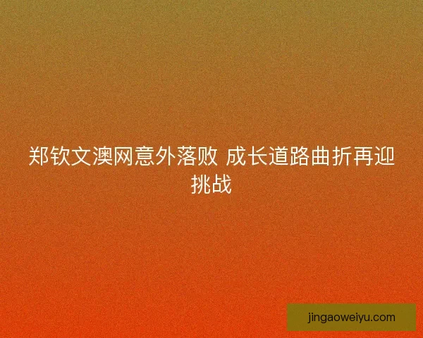 郑钦文澳网意外落败 成长道路曲折再迎挑战