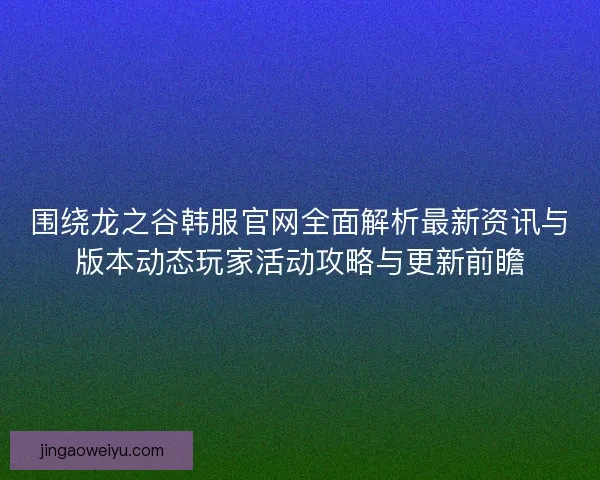 围绕龙之谷韩服官网全面解析最新资讯与版本动态玩家活动攻略与更新前瞻