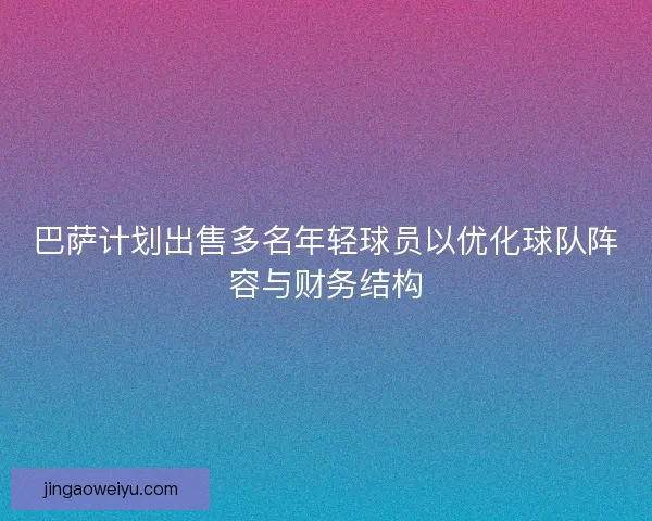 巴萨计划出售多名年轻球员以优化球队阵容与财务结构 巴萨计划出售多名年轻球员以优化球队阵容与财务结构
