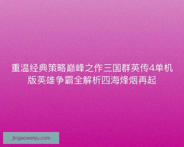 重温经典策略巅峰之作三国群英传4单机版英雄争霸全解析四海烽烟再起