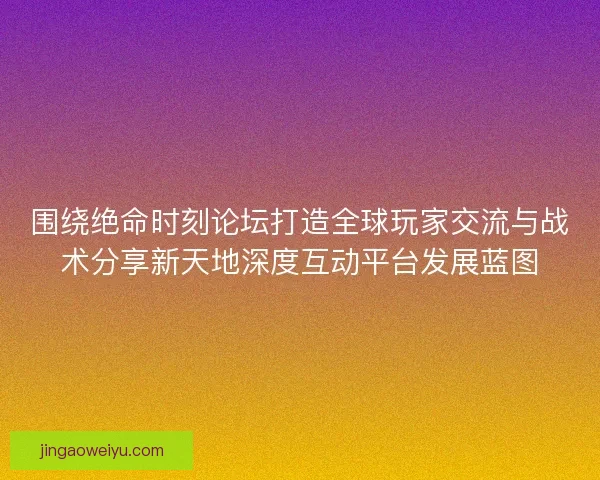围绕绝命时刻论坛打造全球玩家交流与战术分享新天地深度互动平台发展蓝图