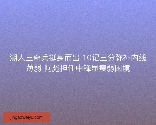 湖人三奇兵挺身而出 10记三分弥补内线薄弱 阿彪担任中锋显瘦弱困境