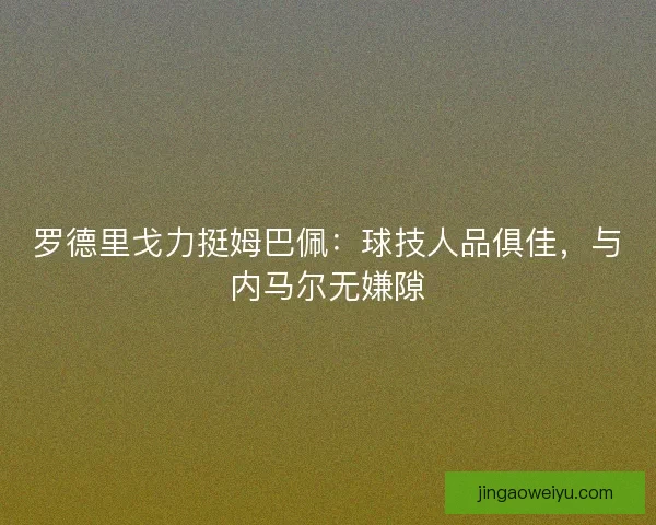 罗德里戈力挺姆巴佩：球技人品俱佳，与内马尔无嫌隙