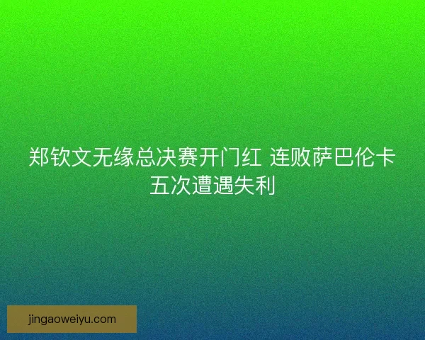 郑钦文无缘总决赛开门红 连败萨巴伦卡五次遭遇失利
