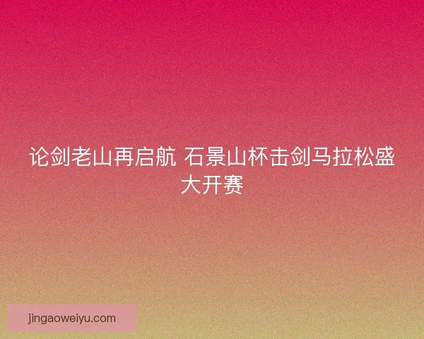 论剑老山再启航 石景山杯击剑马拉松盛大开赛 论剑老山再启航 石景山杯击剑马拉松盛大开赛