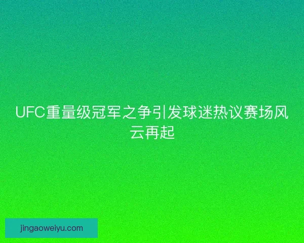 UFC重量级冠军之争引发球迷热议赛场风云再起 UFC重量级冠军之争引发球迷热议赛场风云再起