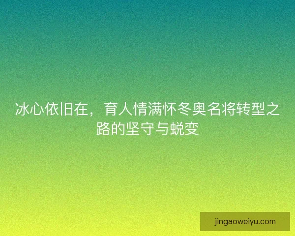 冰心依旧在，育人情满怀冬奥名将转型之路的坚守与蜕变